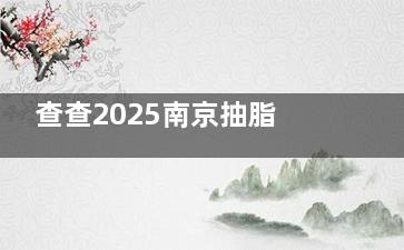 查查2025南京抽脂费用明细表:面吸|全身|腰腹|小肚子|大腿|富贵包等溶脂价格一览